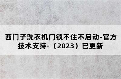 西门子洗衣机门锁不住不启动-官方技术支持-（2023）已更新