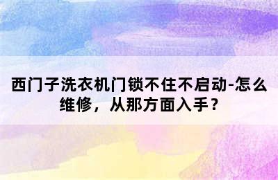 西门子洗衣机门锁不住不启动-怎么维修，从那方面入手？