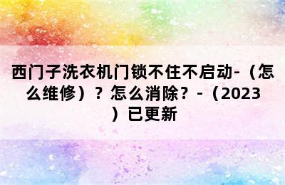 西门子洗衣机门锁不住不启动-（怎么维修）？怎么消除？-（2023）已更新