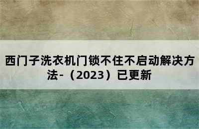 西门子洗衣机门锁不住不启动解决方法-（2023）已更新