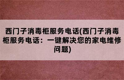 西门子消毒柜服务电话(西门子消毒柜服务电话：一键解决您的家电维修问题)