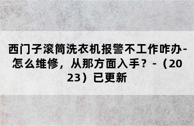 西门子滚筒洗衣机报警不工作咋办-怎么维修，从那方面入手？-（2023）已更新