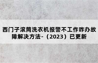 西门子滚筒洗衣机报警不工作咋办故障解决方法-（2023）已更新