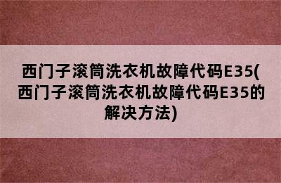 西门子滚筒洗衣机故障代码E35(西门子滚筒洗衣机故障代码E35的解决方法)