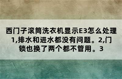 西门子滚筒洗衣机显示E3怎么处理1,排水和进水都没有问题。2,门锁也换了两个都不管用。3