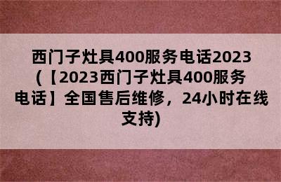 西门子灶具400服务电话2023(【2023西门子灶具400服务电话】全国售后维修，24小时在线支持)