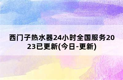 西门子热水器24小时全国服务2023已更新(今日-更新)