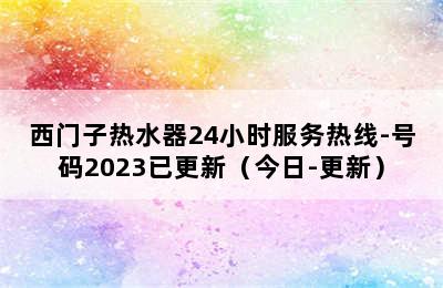 西门子热水器24小时服务热线-号码2023已更新（今日-更新）