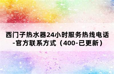 西门子热水器24小时服务热线电话-官方联系方式（400-已更新）