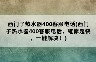 西门子热水器400客服电话(西门子热水器400客服电话，维修超快，一键解决！)