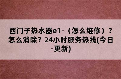 西门子热水器e1-（怎么维修）？怎么消除？24小时服务热线(今日-更新)