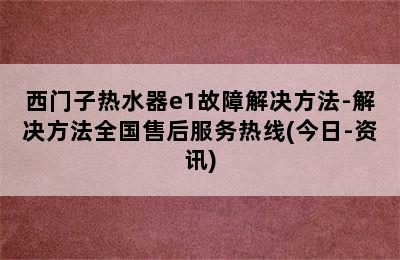 西门子热水器e1故障解决方法-解决方法全国售后服务热线(今日-资讯)