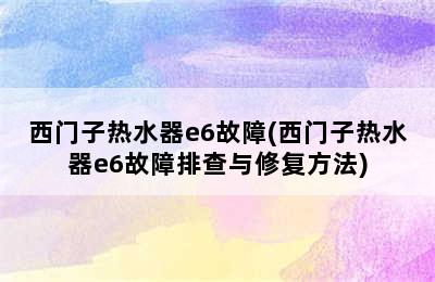 西门子热水器e6故障(西门子热水器e6故障排查与修复方法)