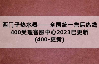 西门子热水器——全国统一售后热线400受理客服中心2023已更新(400-更新)