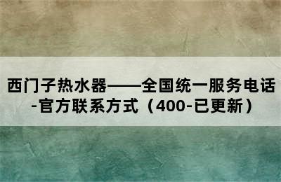 西门子热水器——全国统一服务电话-官方联系方式（400-已更新）