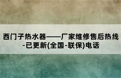 西门子热水器——厂家维修售后热线-已更新(全国-联保)电话