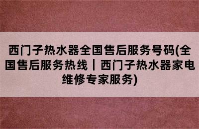 西门子热水器全国售后服务号码(全国售后服务热线｜西门子热水器家电维修专家服务)