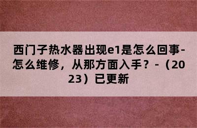 西门子热水器出现e1是怎么回事-怎么维修，从那方面入手？-（2023）已更新