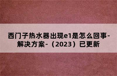 西门子热水器出现e1是怎么回事-解决方案-（2023）已更新