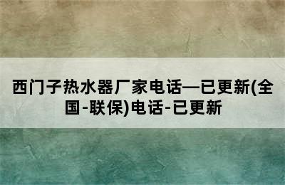 西门子热水器厂家电话—已更新(全国-联保)电话-已更新