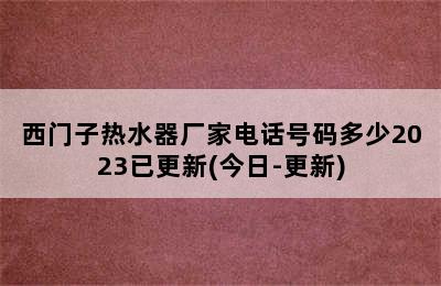 西门子热水器厂家电话号码多少2023已更新(今日-更新)