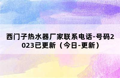 西门子热水器厂家联系电话-号码2023已更新（今日-更新）