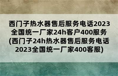 西门子热水器售后服务电话2023全国统一厂家24h客户400服务(西门子24h热水器售后服务电话2023全国统一厂家400客服)