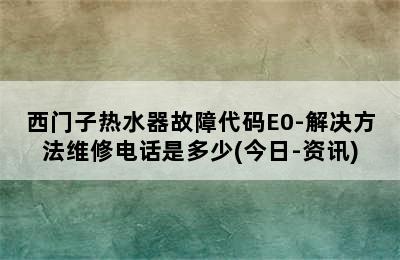 西门子热水器故障代码E0-解决方法维修电话是多少(今日-资讯)