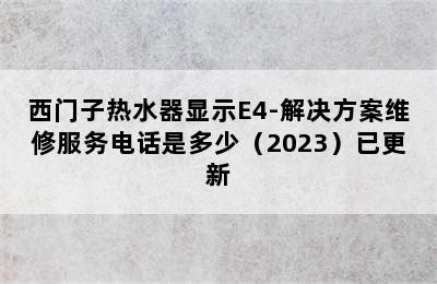 西门子热水器显示E4-解决方案维修服务电话是多少（2023）已更新