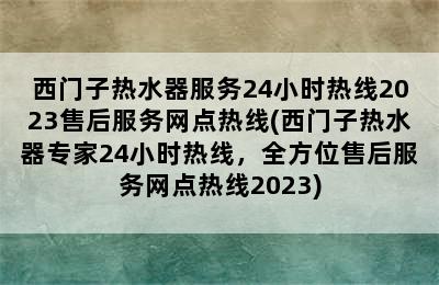 西门子热水器服务24小时热线2023售后服务网点热线(西门子热水器专家24小时热线，全方位售后服务网点热线2023)