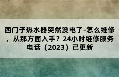 西门子热水器突然没电了-怎么维修，从那方面入手？24小时维修服务电话（2023）已更新