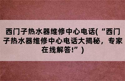 西门子热水器维修中心电话(“西门子热水器维修中心电话大揭秘，专家在线解答!”)