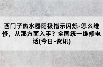 西门子热水器阳极指示闪烁-怎么维修，从那方面入手？全国统一维修电话(今日-资讯)