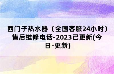 西门子热水器（全国客服24小时）售后维修电话-2023已更新(今日-更新)