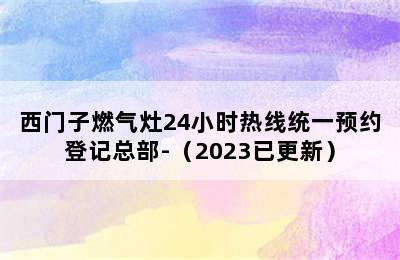 西门子燃气灶24小时热线统一预约登记总部-（2023已更新）