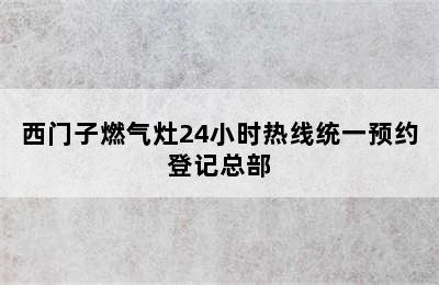 西门子燃气灶24小时热线统一预约登记总部