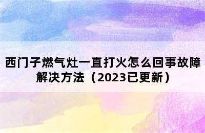 西门子燃气灶一直打火怎么回事故障解决方法（2023已更新）