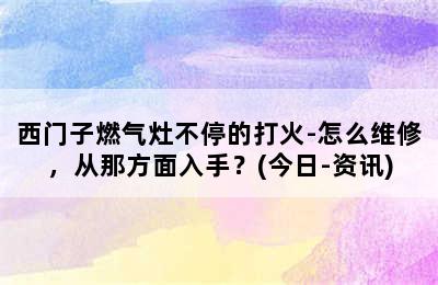 西门子燃气灶不停的打火-怎么维修，从那方面入手？(今日-资讯)