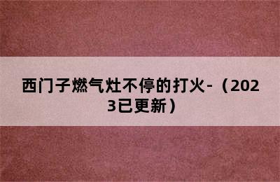 西门子燃气灶不停的打火-（2023已更新）