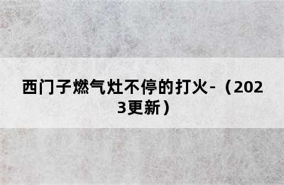 西门子燃气灶不停的打火-（2023更新）