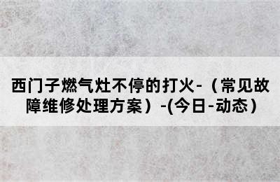 西门子燃气灶不停的打火-（常见故障维修处理方案）-(今日-动态）