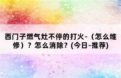 西门子燃气灶不停的打火-（怎么维修）？怎么消除？(今日-推荐)