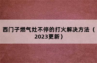 西门子燃气灶不停的打火解决方法（2023更新）