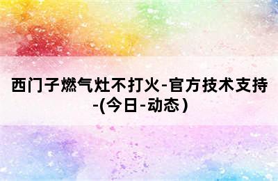 西门子燃气灶不打火-官方技术支持-(今日-动态）