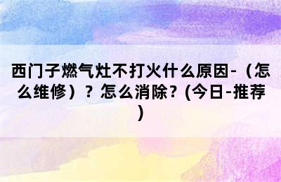 西门子燃气灶不打火什么原因-（怎么维修）？怎么消除？(今日-推荐)