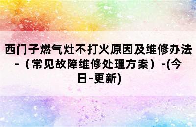 西门子燃气灶不打火原因及维修办法-（常见故障维修处理方案）-(今日-更新)