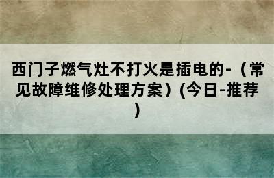 西门子燃气灶不打火是插电的-（常见故障维修处理方案）(今日-推荐)