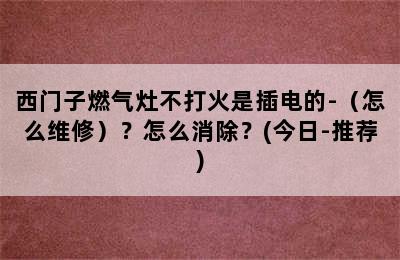 西门子燃气灶不打火是插电的-（怎么维修）？怎么消除？(今日-推荐)