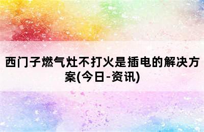 西门子燃气灶不打火是插电的解决方案(今日-资讯)