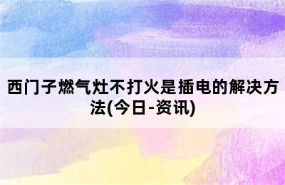 西门子燃气灶不打火是插电的解决方法(今日-资讯)